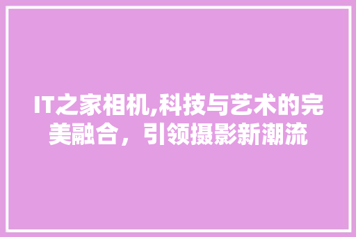 IT之家相机,科技与艺术的完美融合，引领摄影新潮流