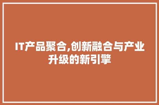 IT产品聚合,创新融合与产业升级的新引擎