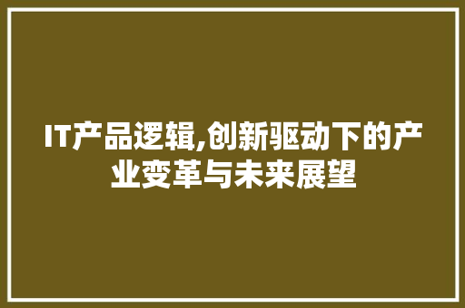 IT产品逻辑,创新驱动下的产业变革与未来展望
