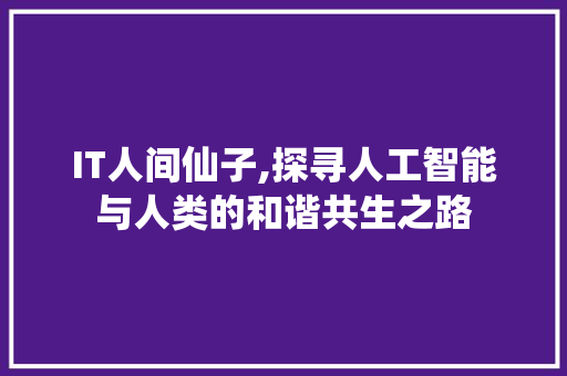 IT人间仙子,探寻人工智能与人类的和谐共生之路