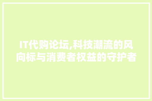 IT代购论坛,科技潮流的风向标与消费者权益的守护者
