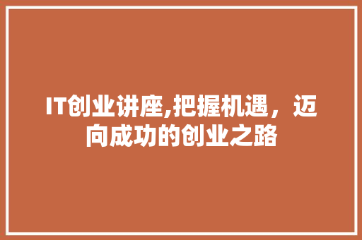 IT创业讲座,把握机遇，迈向成功的创业之路