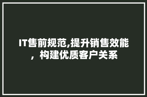 IT售前规范,提升销售效能，构建优质客户关系