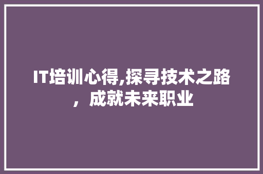 IT培训心得,探寻技术之路，成就未来职业