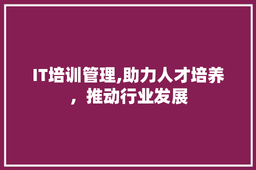 IT培训管理,助力人才培养，推动行业发展