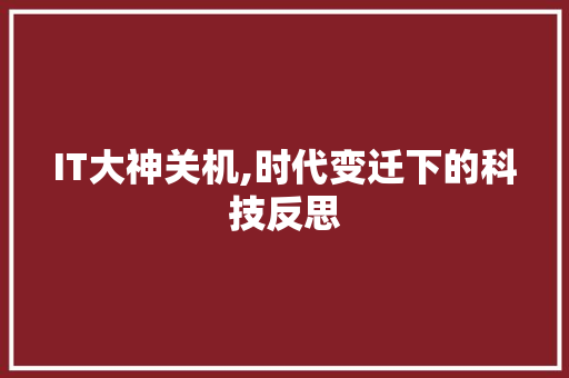 IT大神关机,时代变迁下的科技反思