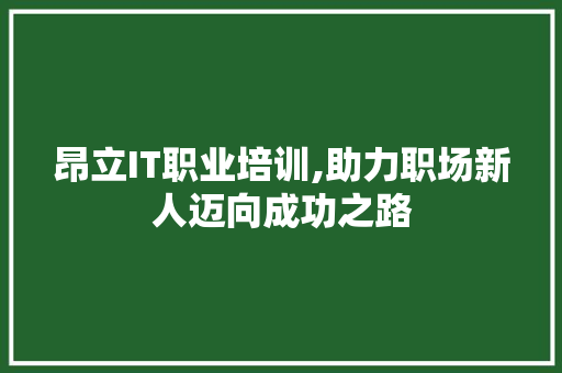 昂立IT职业培训,助力职场新人迈向成功之路
