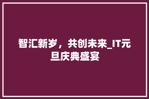 智汇新岁，共创未来_IT元旦庆典盛宴
