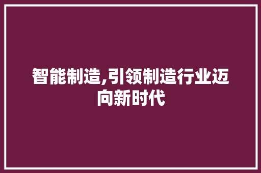 智能制造,引领制造行业迈向新时代