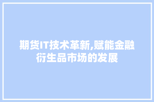期货IT技术革新,赋能金融衍生品市场的发展