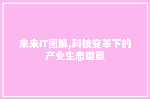 未来IT图解,科技变革下的产业生态重塑