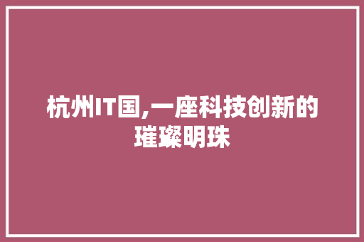 杭州IT国,一座科技创新的璀璨明珠