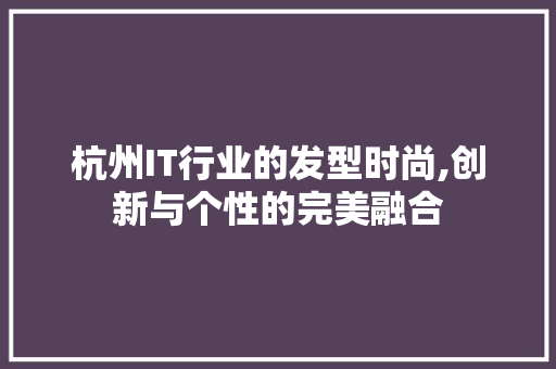 杭州IT行业的发型时尚,创新与个性的完美融合