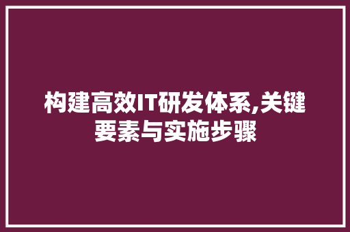 构建高效IT研发体系,关键要素与实施步骤