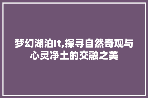 梦幻湖泊It,探寻自然奇观与心灵净土的交融之美