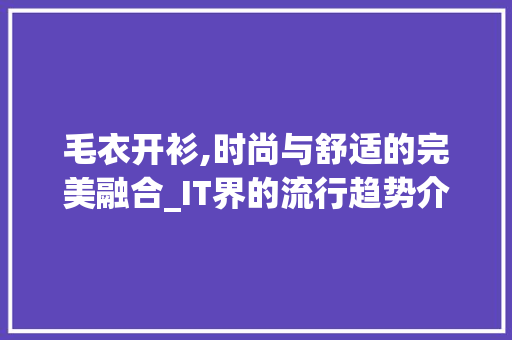 毛衣开衫,时尚与舒适的完美融合_IT界的流行趋势介绍