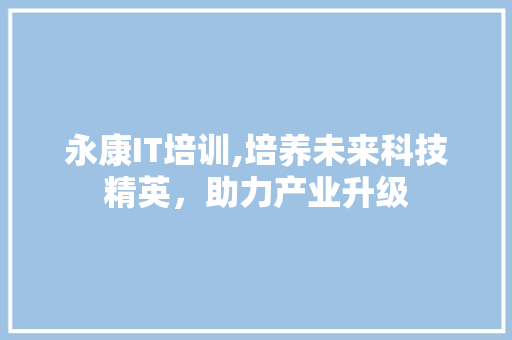 永康IT培训,培养未来科技精英，助力产业升级