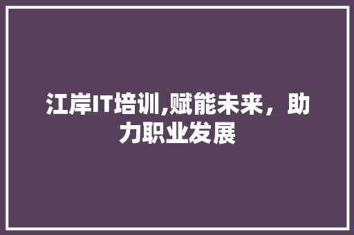 江岸IT培训,赋能未来，助力职业发展