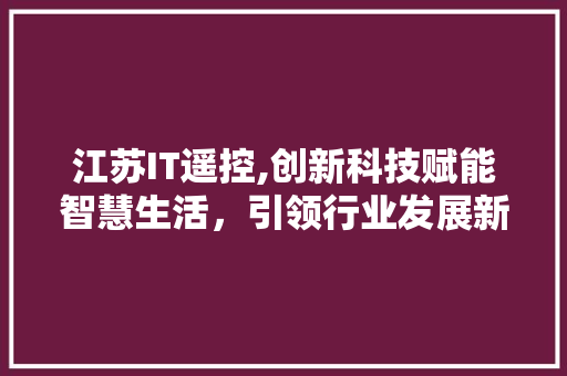 江苏IT遥控,创新科技赋能智慧生活，引领行业发展新潮流
