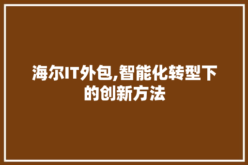 海尔IT外包,智能化转型下的创新方法