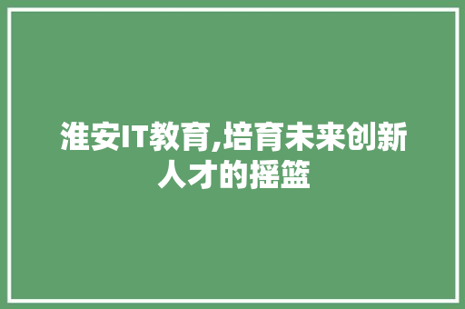 淮安IT教育,培育未来创新人才的摇篮