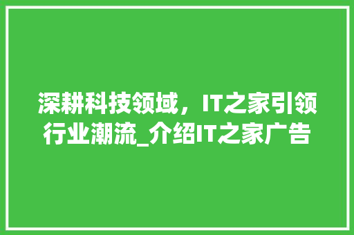 深耕科技领域，IT之家引领行业潮流_介绍IT之家广告背后的故事 必应SEO
