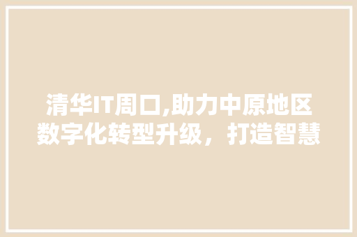 清华IT周口,助力中原地区数字化转型升级，打造智慧城市新标杆