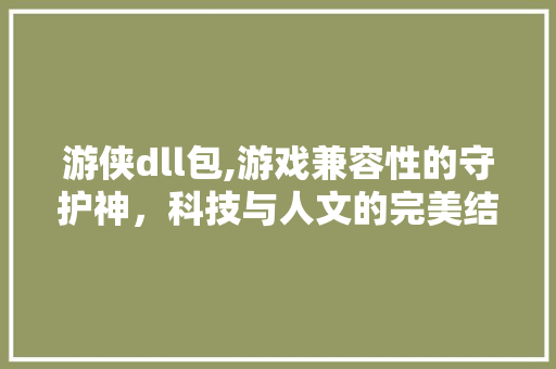 游侠dll包,游戏兼容性的守护神，科技与人文的完美结合