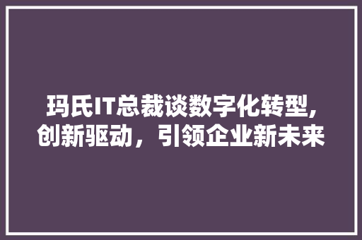 玛氏IT总裁谈数字化转型,创新驱动，引领企业新未来 必应SEO