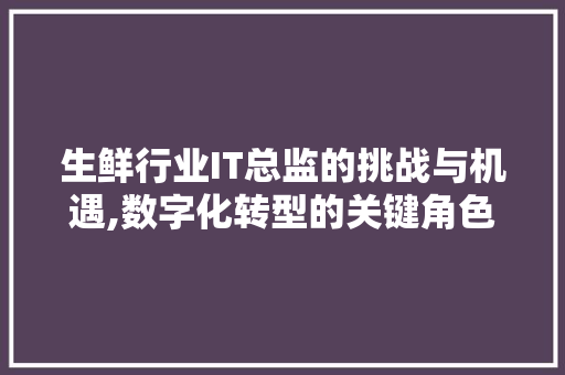 生鲜行业IT总监的挑战与机遇,数字化转型的关键角色