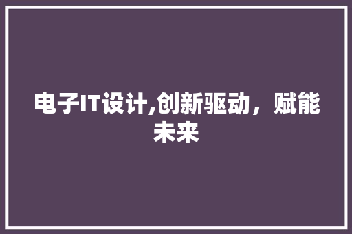 电子IT设计,创新驱动，赋能未来