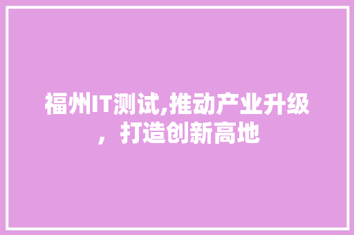 福州IT测试,推动产业升级，打造创新高地