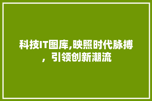 科技IT图库,映照时代脉搏，引领创新潮流