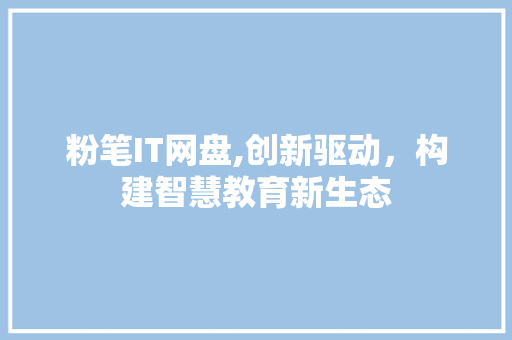 粉笔IT网盘,创新驱动，构建智慧教育新生态