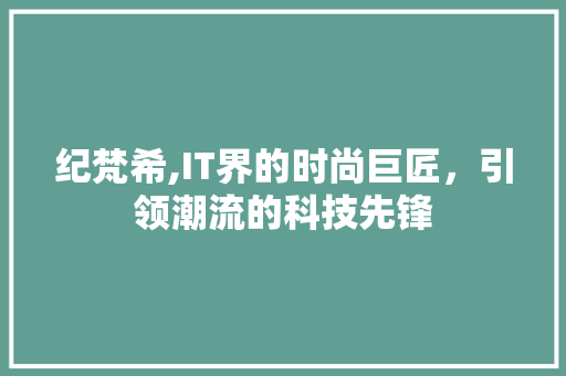 纪梵希,IT界的时尚巨匠，引领潮流的科技先锋