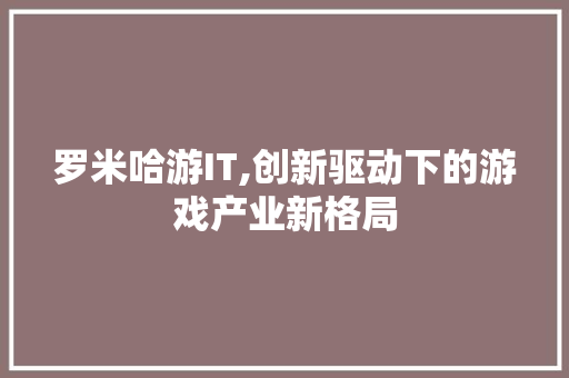 罗米哈游IT,创新驱动下的游戏产业新格局