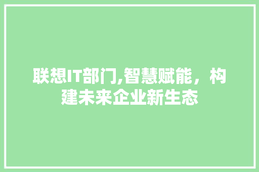 联想IT部门,智慧赋能，构建未来企业新生态