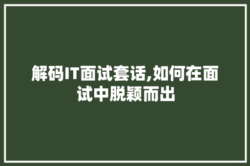解码IT面试套话,如何在面试中脱颖而出