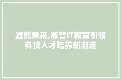 赋能未来,惠普IT教育引领科技人才培养新潮流 搜狗SEO