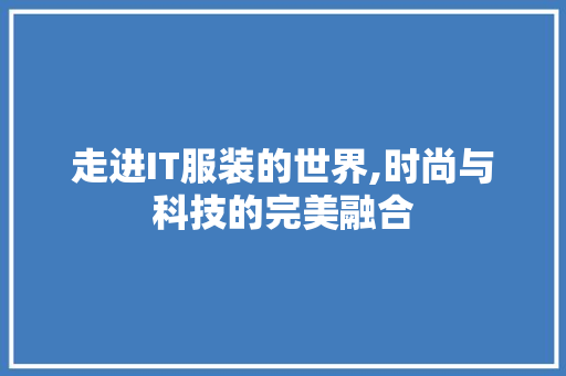 走进IT服装的世界,时尚与科技的完美融合