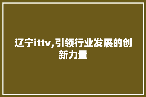 辽宁ittv,引领行业发展的创新力量