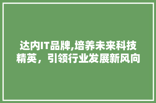 达内IT品牌,培养未来科技精英，引领行业发展新风向
