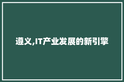 遵义,IT产业发展的新引擎
