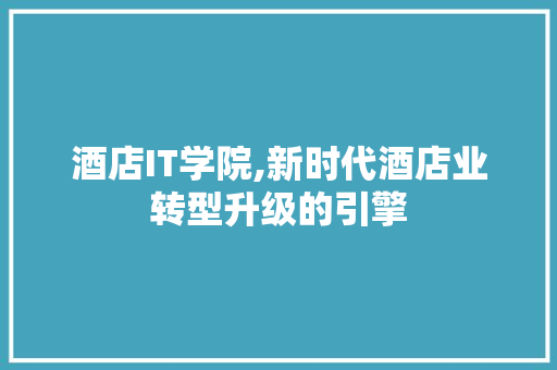 酒店IT学院,新时代酒店业转型升级的引擎