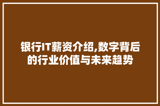 银行IT薪资介绍,数字背后的行业价值与未来趋势
