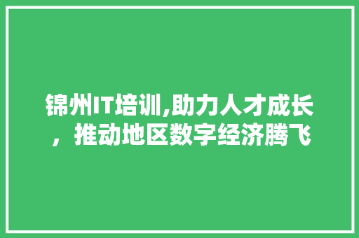 锦州IT培训,助力人才成长，推动地区数字经济腾飞