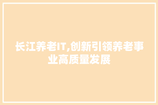长江养老IT,创新引领养老事业高质量发展 搜狗SEO