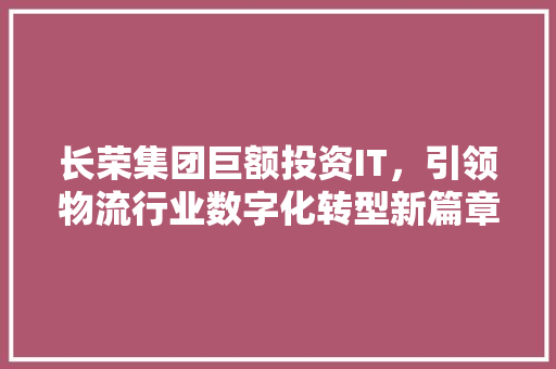 长荣集团巨额投资IT，引领物流行业数字化转型新篇章 百度SEO