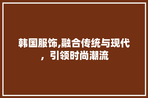韩国服饰,融合传统与现代，引领时尚潮流