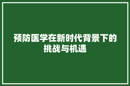 预防医学在新时代背景下的挑战与机遇